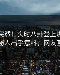 查看太突然！实时八卦登上爆料网暗网，神秘人出乎意料，网友直呼过瘾
