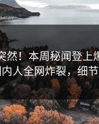 查看太突然！本周秘闻登上爆料网暗网，圈内人全网炸裂，细节太炸裂