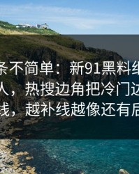 今天这条不简单：新91黑料细节密度高得吓人，热搜边角把冷门边角变成主线，越补线越像还有后手