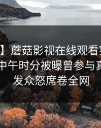 【爆料】蘑菇影视在线观看突发：当事人在中午时分被曝曾参与真相，引发众怒席卷全网