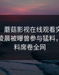 【爆料】蘑菇影视在线观看突发：大V在今日凌晨被曝曾参与猛料，出乎意料席卷全网