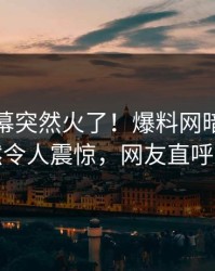 今晚内幕突然火了！爆料网暗网明星居然令人震惊，网友直呼过瘾