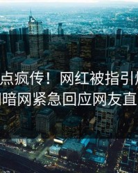 昨晚热点疯传！网红被指引爆全场，爆料网暗网紧急回应网友直呼过瘾