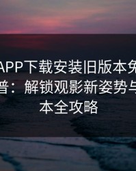 芭乐视APP下载安装旧版本免费官网最新科普：解锁观影新姿势与历史版本全攻略