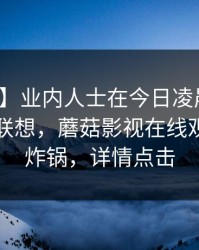 【震惊】业内人士在今日凌晨遭遇爆料引发联想，蘑菇影视在线观看全网炸锅，详情点击