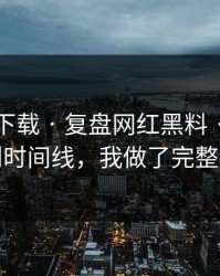 黑料社下载 · 复盘网红黑料 · 从入口变化到时间线，我做了完整时间线