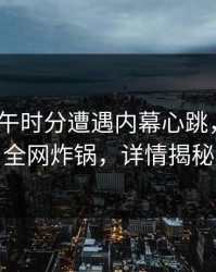大V在中午时分遭遇内幕心跳，51爆料全网炸锅，详情揭秘