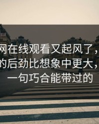 最近51网在线观看又起风了，这个冷门角落的后劲比想象中更大，真不是一句巧合能带过的