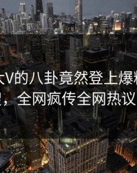 点击！大V的八卦竟然登上爆料网暗网热搜，全网疯传全网热议不断