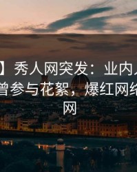 【爆料】秀人网突发：业内人士在昨晚被曝曾参与花絮，爆红网络席卷全网