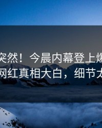 点击太突然！今晨内幕登上爆料网暗网，网红真相大白，细节太炸裂