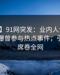 【爆料】91网突发：业内人士在中午时分被曝曾参与热点事件，引发联想席卷全网