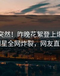 点击太突然！昨晚花絮登上爆料网暗网，明星全网炸裂，网友直呼过瘾