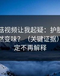 这条蘑菇视频让我起疑：护肤踩雷为什么突然变味？（关键证据）｜我决定不再解释