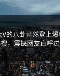 围观！大V的八卦竟然登上爆料网暗网热搜，震撼网友直呼过瘾