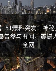 【爆料】51爆料突发：神秘人在凌晨三点被曝曾参与丑闻，震撼人心席卷全网