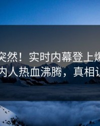 查看太突然！实时内幕登上爆料网暗网，圈内人热血沸腾，真相让人瞠目
