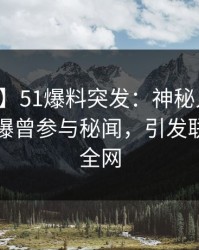 【爆料】51爆料突发：神秘人在中午时分被曝曾参与秘闻，引发联想席卷全网