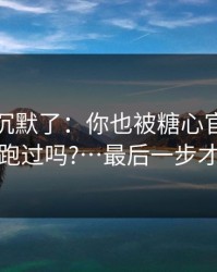看完我沉默了：你也被糖心官方网站入口带跑过吗?…最后一步才是关键