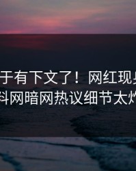 热点终于有下文了！网红现身回应，爆料网暗网热议细节太炸裂