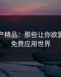 探索国产精品：那些让你欲罢不能的免费应用世界