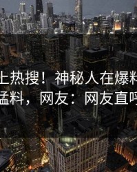 点击冲上热搜！神秘人在爆料网暗网被爆猛料，网友：网友直呼过瘾