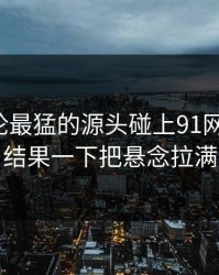这波讨论最猛的源头碰上91网浏览器，结果一下把悬念拉满