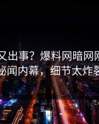 当事人又出事？爆料网暗网刚刚曝出秘闻内幕，细节太炸裂
