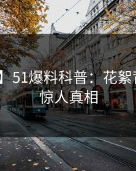 【爆料】51爆料科普：花絮背后10个惊人真相