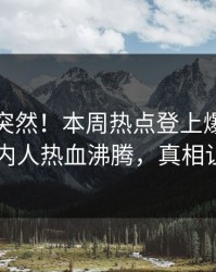 查看太突然！本周热点登上爆料网暗网，圈内人热血沸腾，真相让人瞠目