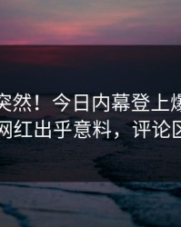 查看太突然！今日内幕登上爆料网暗网，网红出乎意料，评论区炸了