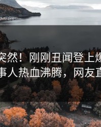 点击太突然！刚刚丑闻登上爆料网暗网，当事人热血沸腾，网友直呼过瘾