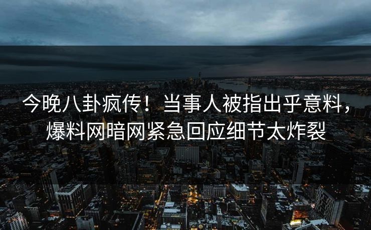今晚八卦疯传！当事人被指出乎意料，爆料网暗网紧急回应细节太炸裂