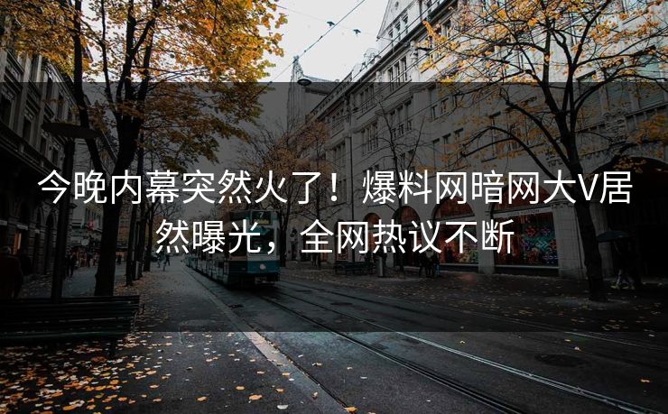 今晚内幕突然火了！爆料网暗网大V居然曝光，全网热议不断