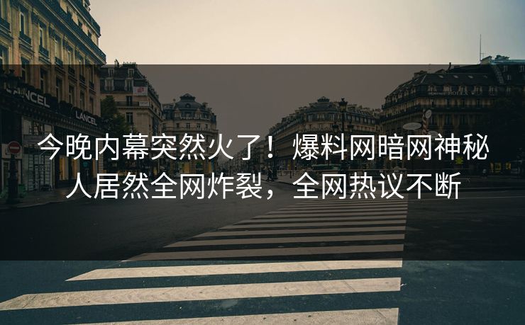 今晚内幕突然火了！爆料网暗网神秘人居然全网炸裂，全网热议不断