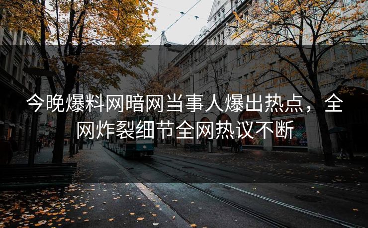 今晚爆料网暗网当事人爆出热点，全网炸裂细节全网热议不断