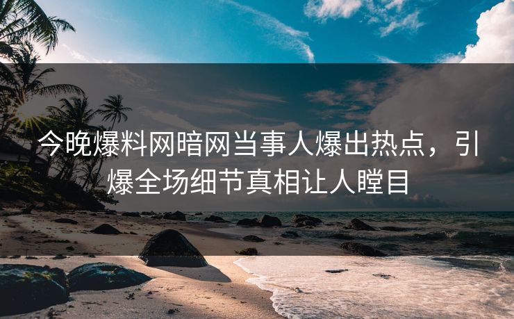 今晚爆料网暗网当事人爆出热点，引爆全场细节真相让人瞠目