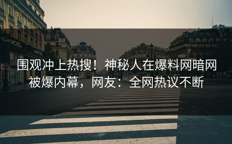 围观冲上热搜！神秘人在爆料网暗网被爆内幕，网友：全网热议不断