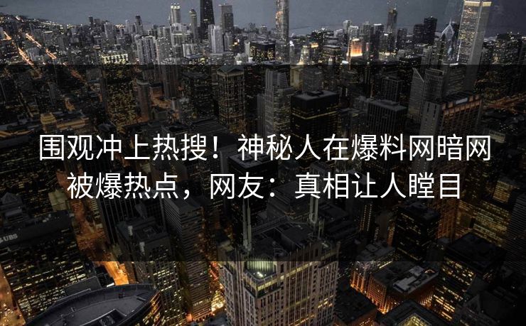 围观冲上热搜！神秘人在爆料网暗网被爆热点，网友：真相让人瞠目