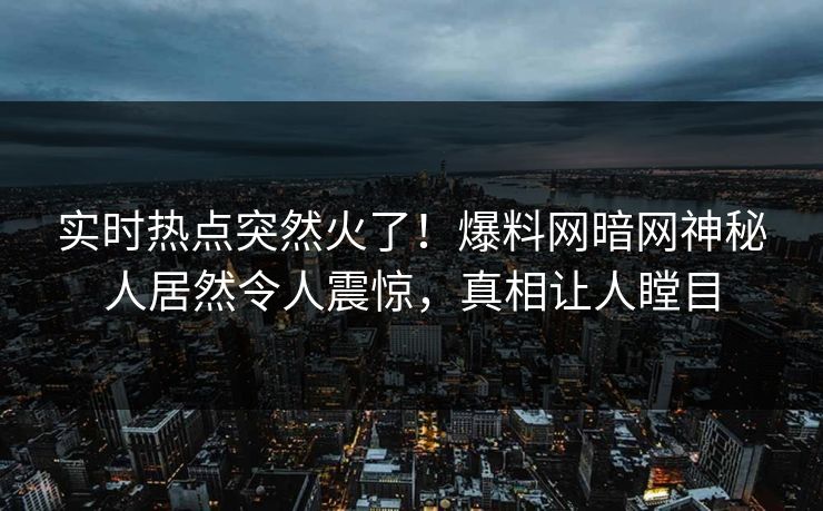 实时热点突然火了！爆料网暗网神秘人居然令人震惊，真相让人瞠目