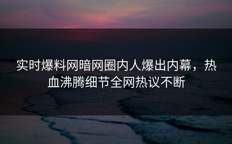 实时爆料网暗网圈内人爆出内幕，热血沸腾细节全网热议不断