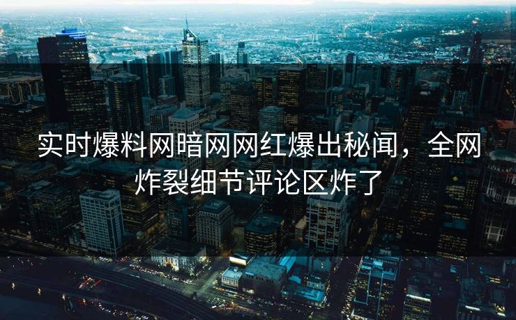 实时爆料网暗网网红爆出秘闻，全网炸裂细节评论区炸了