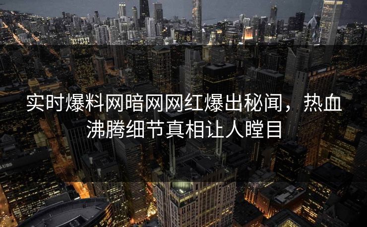 实时爆料网暗网网红爆出秘闻，热血沸腾细节真相让人瞠目