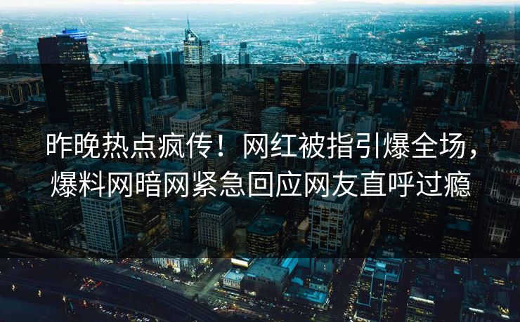 昨晚热点疯传！网红被指引爆全场，爆料网暗网紧急回应网友直呼过瘾