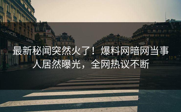 最新秘闻突然火了！爆料网暗网当事人居然曝光，全网热议不断