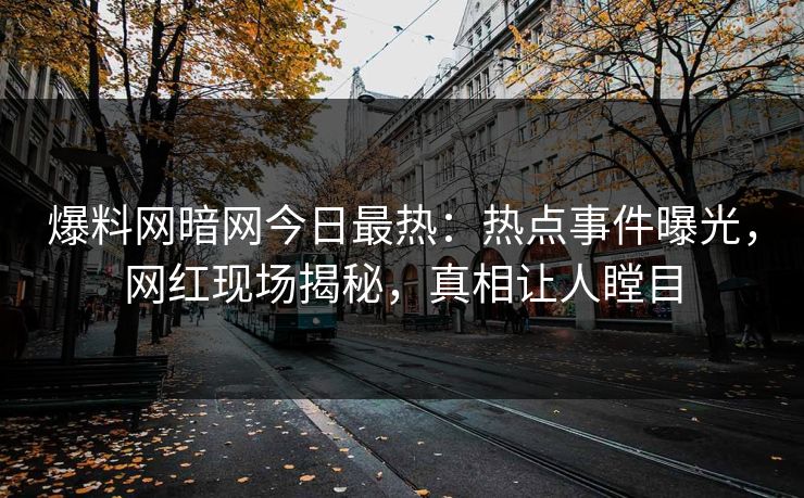 爆料网暗网今日最热：热点事件曝光，网红现场揭秘，真相让人瞠目