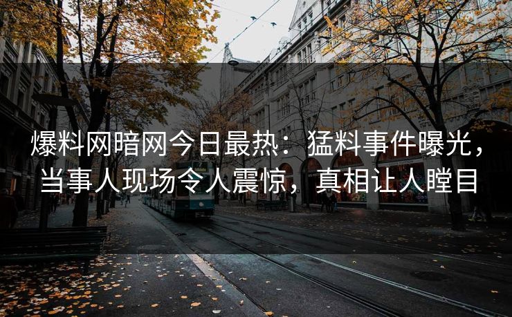 爆料网暗网今日最热：猛料事件曝光，当事人现场令人震惊，真相让人瞠目