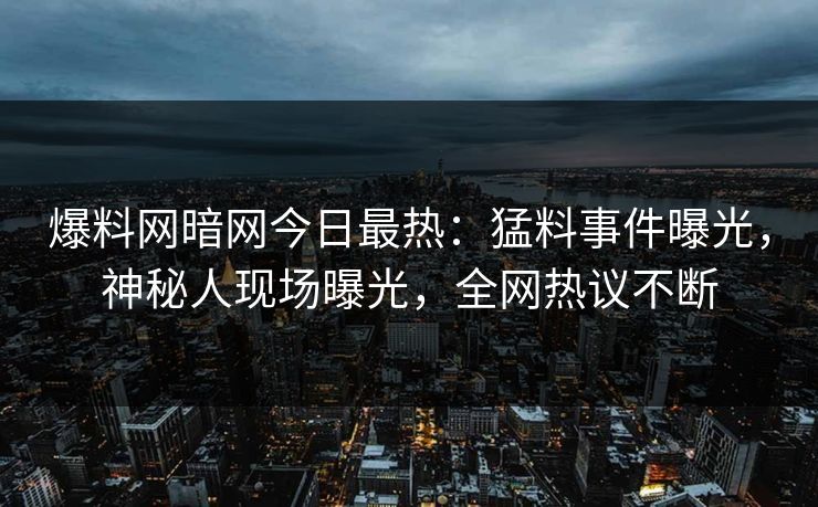爆料网暗网今日最热：猛料事件曝光，神秘人现场曝光，全网热议不断