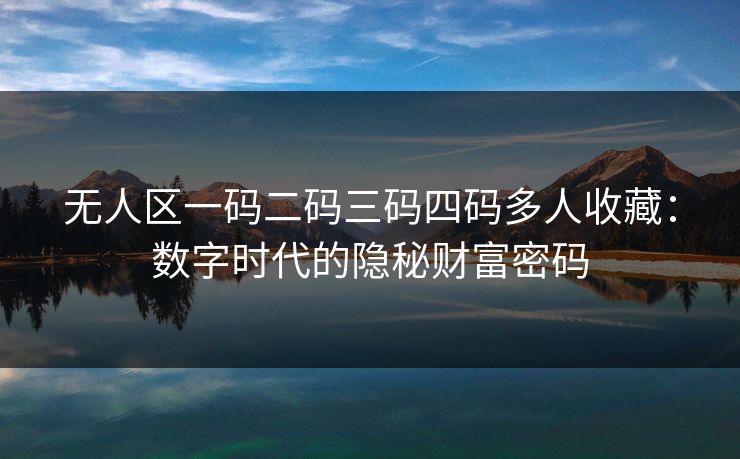 无人区一码二码三码四码多人收藏：数字时代的隐秘财富密码