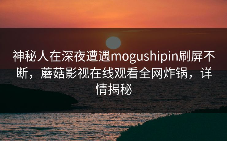 神秘人在深夜遭遇mogushipin刷屏不断，蘑菇影视在线观看全网炸锅，详情揭秘